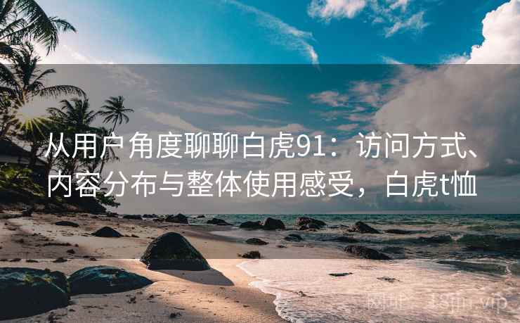 从用户角度聊聊白虎91:访问方式、内容分布与整体使用感受,白虎t恤 从用户角度聊聊白虎91:访问方式、内容分布与整体使用感受,白虎t恤
