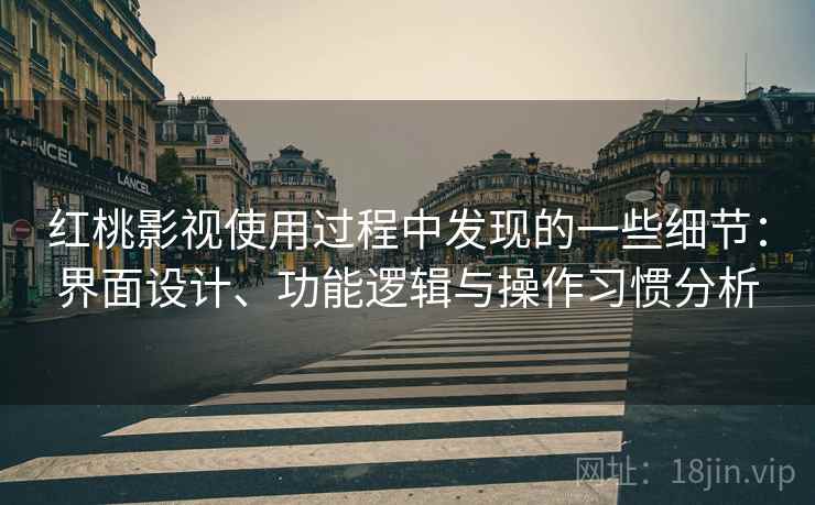 红桃影视使用过程中发现的一些细节:界面设计、功能逻辑与操作习惯分析 红桃影视使用过程中发现的一些细节:界面设计、功能逻辑与操作习惯分析