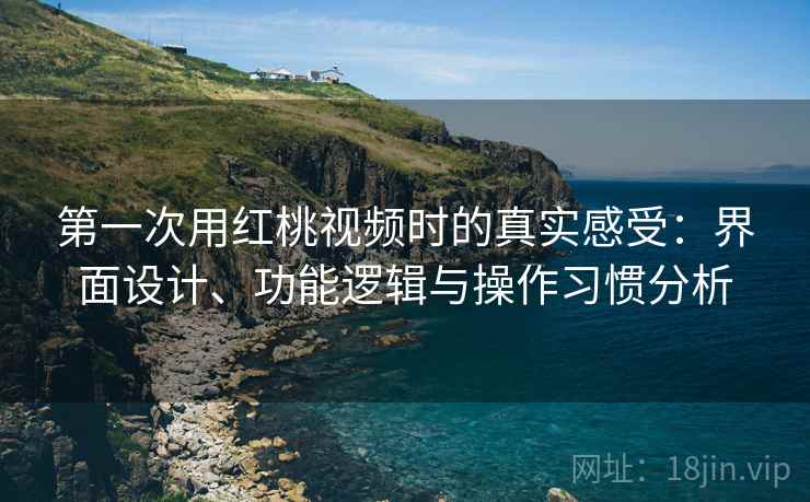 第一次用红桃视频时的真实感受:界面设计、功能逻辑与操作习惯分析 第一次用红桃视频时的真实感受:界面设计、功能逻辑与操作习惯分析