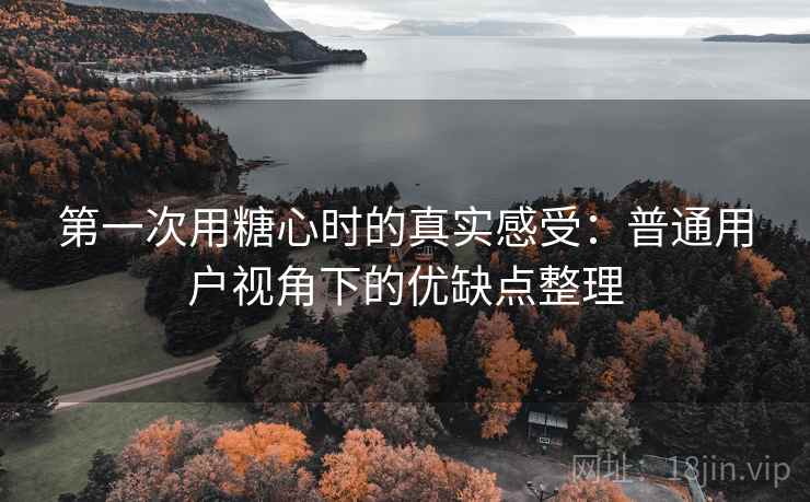 第一次用糖心时的真实感受:普通用户视角下的优缺点整理 第一次用糖心时的真实感受:普通用户视角下的优缺点整理
