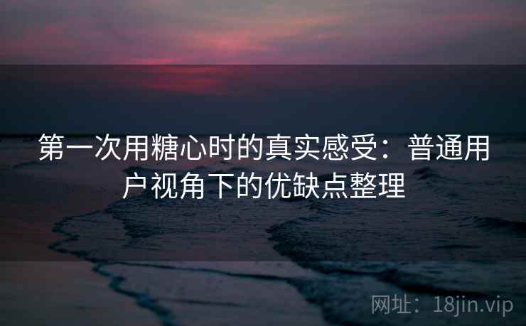 第一次用糖心时的真实感受:普通用户视角下的优缺点整理 第一次用糖心时的真实感受:普通用户视角下的优缺点整理