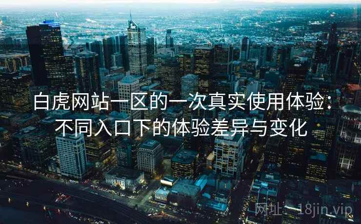 白虎网站一区的一次真实使用体验:不同入口下的体验差异与变化 白虎网站一区的一次真实使用体验:不同入口下的体验差异与变化