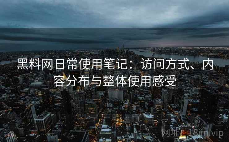 黑料网日常使用笔记:访问方式、内容分布与整体使用感受 黑料网日常使用笔记:访问方式、内容分布与整体使用感受