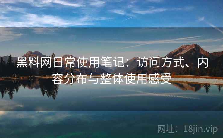 黑料网日常使用笔记:访问方式、内容分布与整体使用感受 黑料网日常使用笔记:访问方式、内容分布与整体使用感受