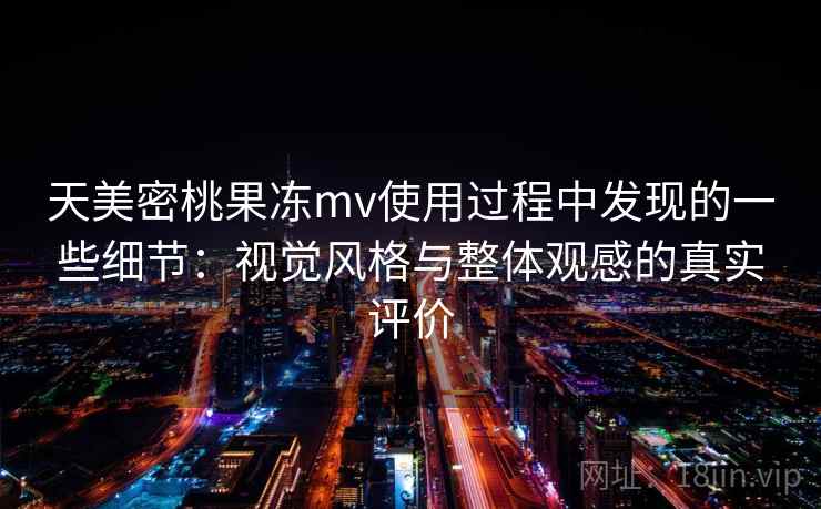 天美密桃果冻mv使用过程中发现的一些细节：视觉风格与整体观感的真实评价
