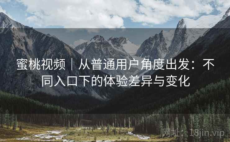 蜜桃视频｜从普通用户角度出发：不同入口下的体验差异与变化