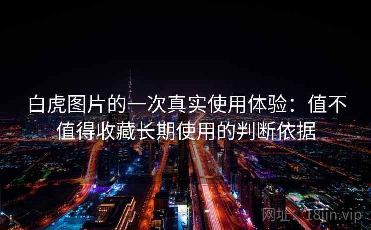 白虎图片的一次真实使用体验：值不值得收藏长期使用的判断依据