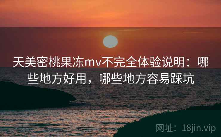 天美密桃果冻mv不完全体验说明:哪些地方好用,哪些地方容易踩坑 天美密桃果冻mv不完全体验说明:哪些地方好用,哪些地方容易踩坑