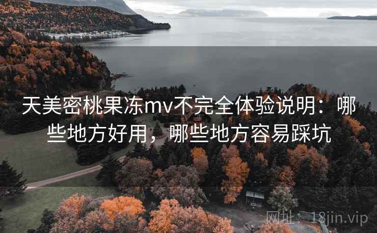 天美密桃果冻mv不完全体验说明:哪些地方好用,哪些地方容易踩坑 天美密桃果冻mv不完全体验说明:哪些地方好用,哪些地方容易踩坑