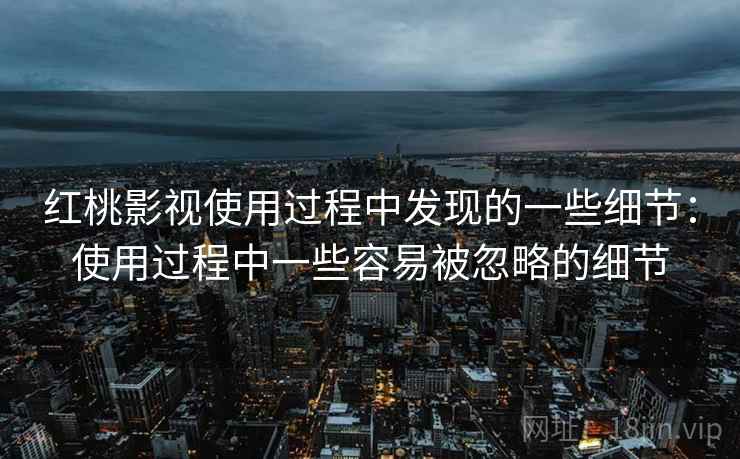 红桃影视使用过程中发现的一些细节:使用过程中一些容易被忽略的细节 红桃影视使用过程中发现的一些细节:使用过程中一些容易被忽略的细节