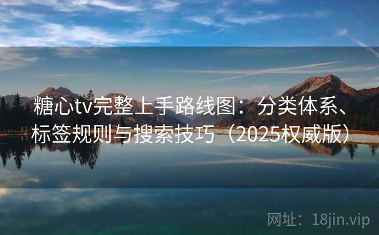糖心tv完整上手路线图:分类体系、标签规则与搜索技巧(2025权威版) 糖心tv完整上手路线图:分类体系、标签规则与搜索技巧(2025权威版)