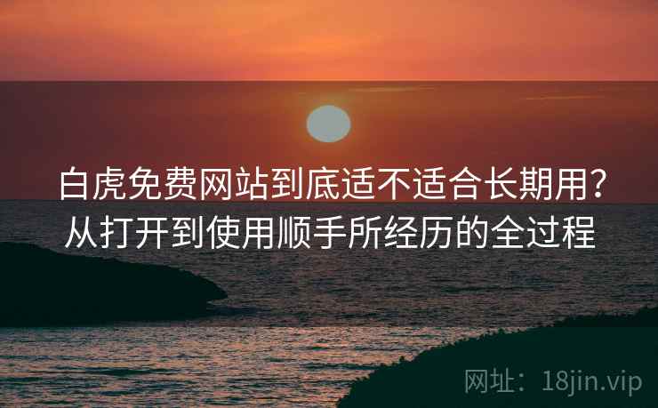 白虎免费网站到底适不适合长期用？从打开到使用顺手所经历的全过程