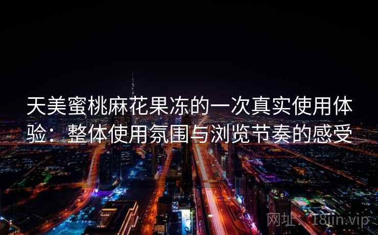 天美蜜桃麻花果冻的一次真实使用体验:整体使用氛围与浏览节奏的感受 天美蜜桃麻花果冻的一次真实使用体验:整体使用氛围与浏览节奏的感受