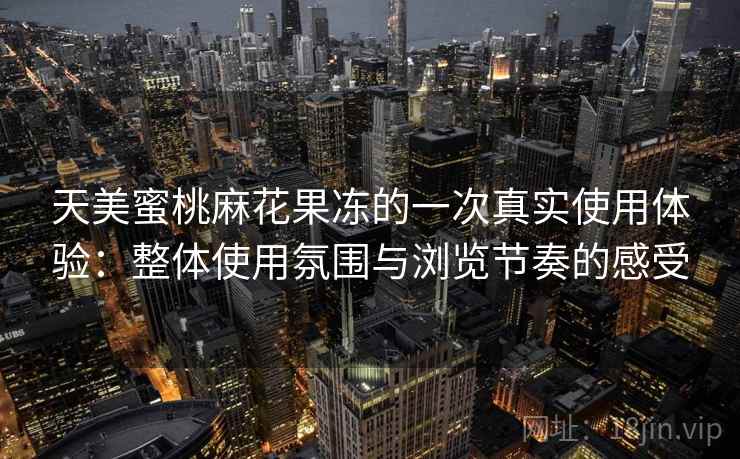 天美蜜桃麻花果冻的一次真实使用体验:整体使用氛围与浏览节奏的感受 天美蜜桃麻花果冻的一次真实使用体验:整体使用氛围与浏览节奏的感受