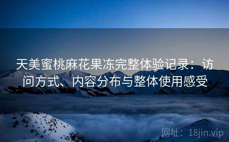 天美蜜桃麻花果冻完整体验记录:访问方式、内容分布与整体使用感受 天美蜜桃麻花果冻完整体验记录:访问方式、内容分布与整体使用感受