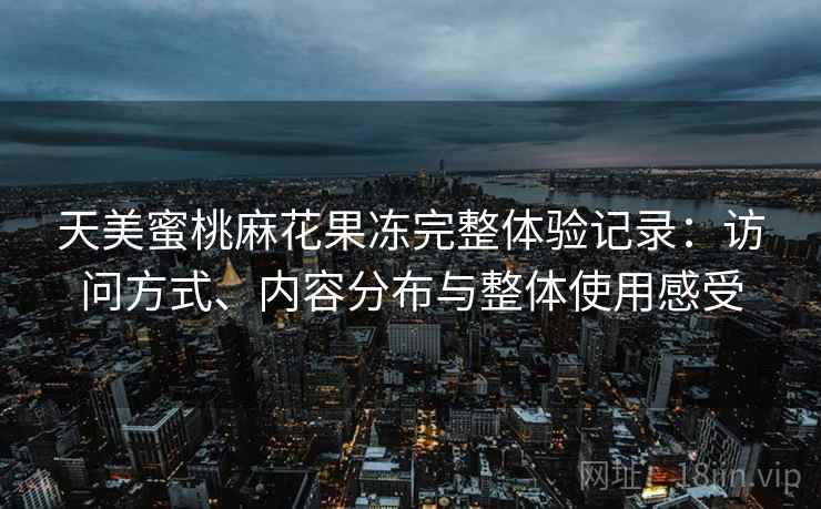 天美蜜桃麻花果冻完整体验记录:访问方式、内容分布与整体使用感受 天美蜜桃麻花果冻完整体验记录:访问方式、内容分布与整体使用感受