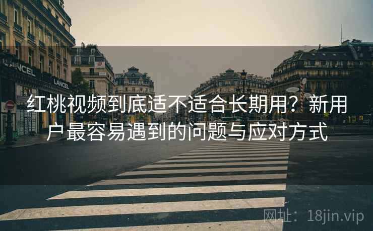 红桃视频到底适不适合长期用?新用户最容易遇到的问题与应对方式 红桃视频到底适不适合长期用?新用户最容易遇到的问题与应对方式