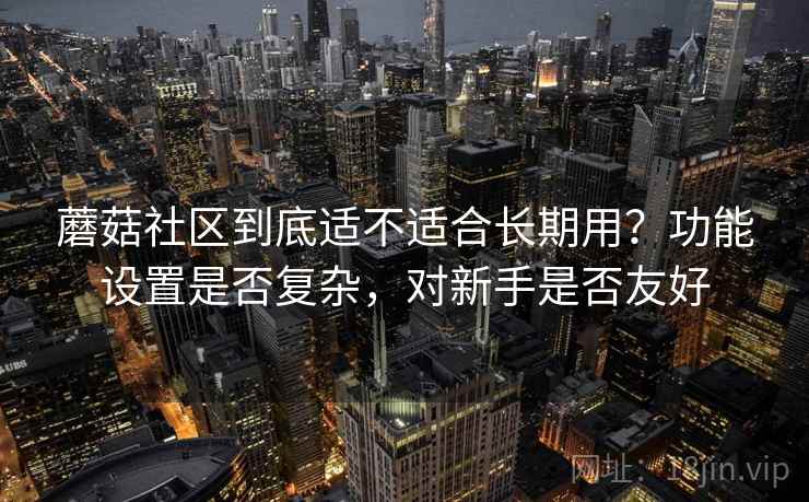 蘑菇社区到底适不适合长期用?功能设置是否复杂,对新手是否友好 蘑菇社区到底适不适合长期用?功能设置是否复杂,对新手是否友好