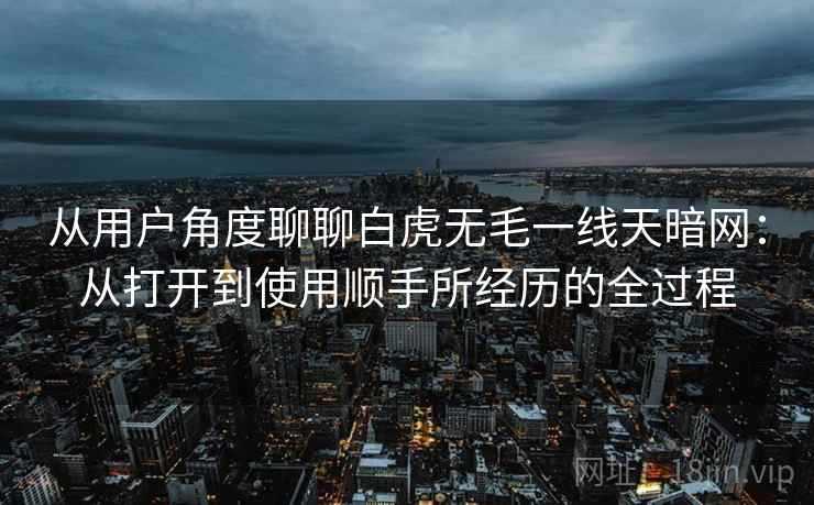 从用户角度聊聊白虎无毛一线天暗网：从打开到使用顺手所经历的全过程