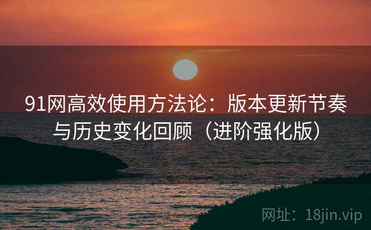 91网高效使用方法论:版本更新节奏与历史变化回顾(进阶强化版) 91网高效使用方法论:版本更新节奏与历史变化回顾(进阶强化版)