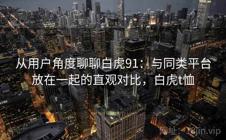 从用户角度聊聊白虎91：与同类平台放在一起的直观对比，白虎t恤