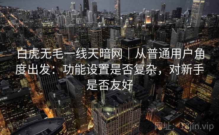 白虎无毛一线天暗网｜从普通用户角度出发：功能设置是否复杂，对新手是否友好