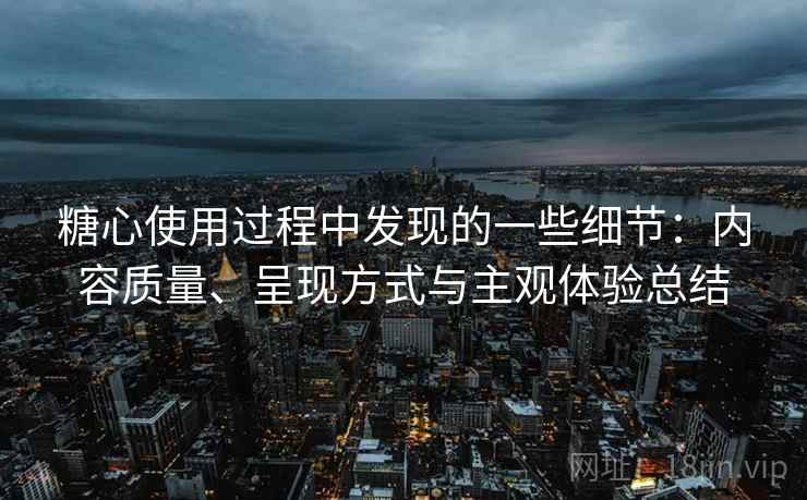糖心使用过程中发现的一些细节：内容质量、呈现方式与主观体验总结