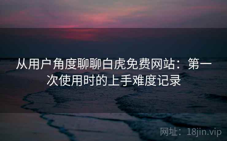 从用户角度聊聊白虎免费网站:第一次使用时的上手难度记录 从用户角度聊聊白虎免费网站:第一次使用时的上手难度记录