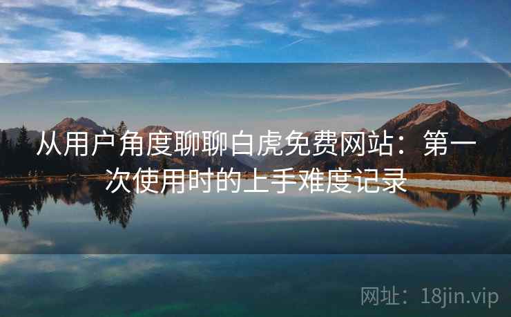 从用户角度聊聊白虎免费网站:第一次使用时的上手难度记录 从用户角度聊聊白虎免费网站:第一次使用时的上手难度记录