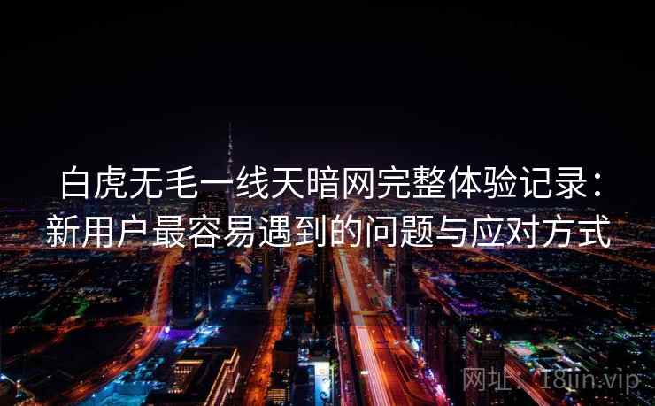 白虎无毛一线天暗网完整体验记录：新用户最容易遇到的问题与应对方式