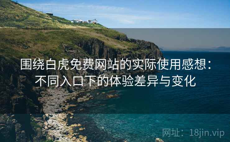 围绕白虎免费网站的实际使用感想:不同入口下的体验差异与变化 围绕白虎免费网站的实际使用感想:不同入口下的体验差异与变化