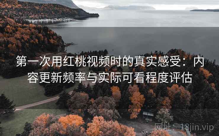 第一次用红桃视频时的真实感受:内容更新频率与实际可看程度评估 第一次用红桃视频时的真实感受:内容更新频率与实际可看程度评估