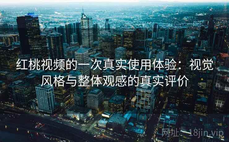 红桃视频的一次真实使用体验:视觉风格与整体观感的真实评价 红桃视频的一次真实使用体验:视觉风格与整体观感的真实评价
