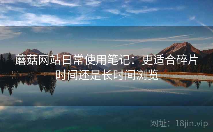蘑菇网站日常使用笔记:更适合碎片时间还是长时间浏览 蘑菇网站日常使用笔记:更适合碎片时间还是长时间浏览
