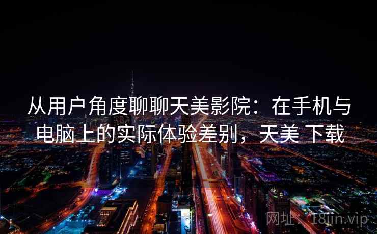从用户角度聊聊天美影院:在手机与电脑上的实际体验差别,天美 下载 从用户角度聊聊天美影院:在手机与电脑上的实际体验差别,天美 下载