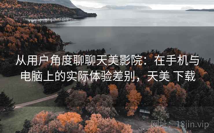 从用户角度聊聊天美影院:在手机与电脑上的实际体验差别,天美 下载 从用户角度聊聊天美影院:在手机与电脑上的实际体验差别,天美 下载