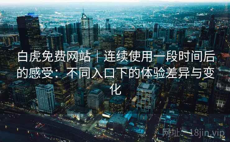 白虎免费网站｜连续使用一段时间后的感受：不同入口下的体验差异与变化