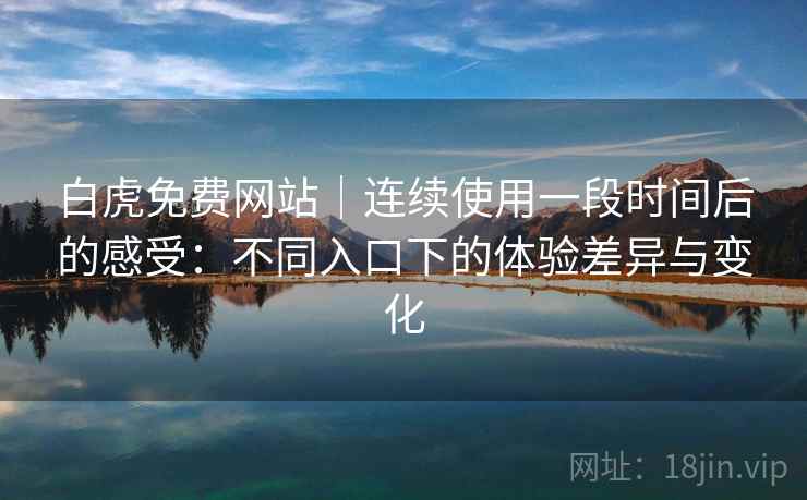 白虎免费网站｜连续使用一段时间后的感受：不同入口下的体验差异与变化