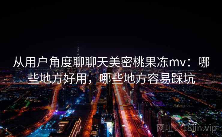 从用户角度聊聊天美密桃果冻mv:哪些地方好用,哪些地方容易踩坑 从用户角度聊聊天美密桃果冻mv:哪些地方好用,哪些地方容易踩坑