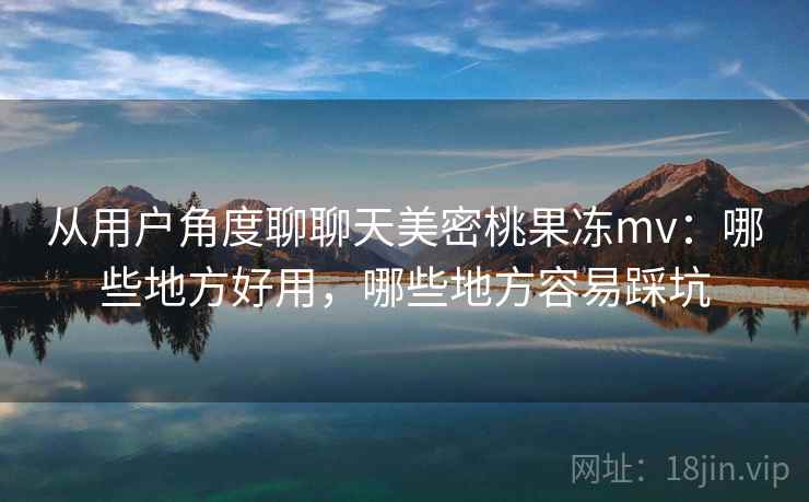 从用户角度聊聊天美密桃果冻mv:哪些地方好用,哪些地方容易踩坑 从用户角度聊聊天美密桃果冻mv:哪些地方好用,哪些地方容易踩坑
