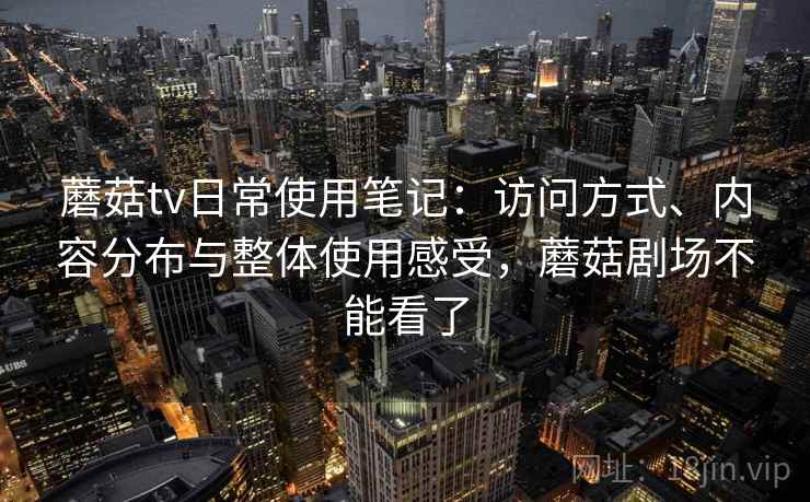 蘑菇tv日常使用笔记:访问方式、内容分布与整体使用感受,蘑菇剧场不能看了 蘑菇tv日常使用笔记:访问方式、内容分布与整体使用感受,蘑菇剧场不能看了