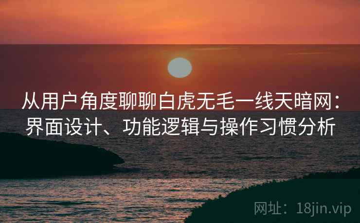 从用户角度聊聊白虎无毛一线天暗网:界面设计、功能逻辑与操作习惯分析 从用户角度聊聊白虎无毛一线天暗网:界面设计、功能逻辑与操作习惯分析