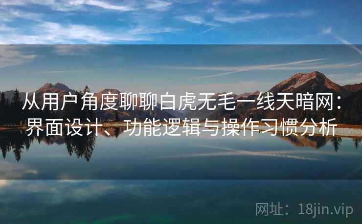 从用户角度聊聊白虎无毛一线天暗网:界面设计、功能逻辑与操作习惯分析 从用户角度聊聊白虎无毛一线天暗网:界面设计、功能逻辑与操作习惯分析