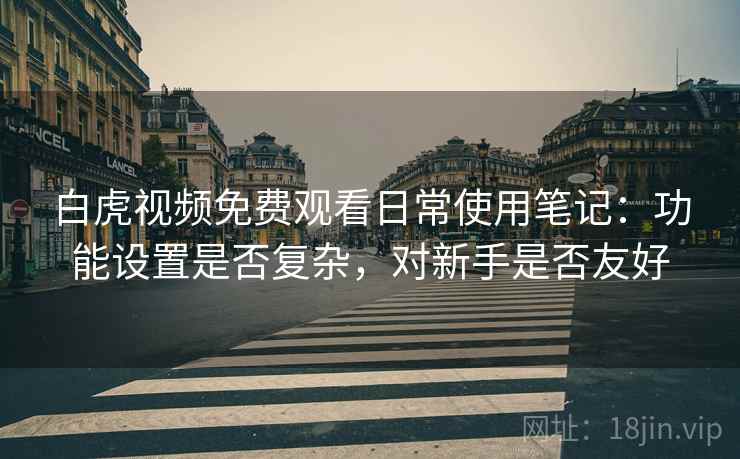 白虎视频免费观看日常使用笔记:功能设置是否复杂,对新手是否友好 白虎视频免费观看日常使用笔记:功能设置是否复杂,对新手是否友好