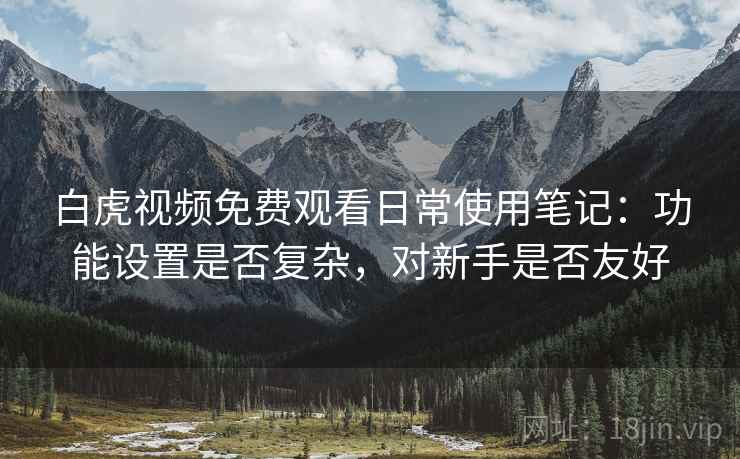 白虎视频免费观看日常使用笔记:功能设置是否复杂,对新手是否友好 白虎视频免费观看日常使用笔记:功能设置是否复杂,对新手是否友好