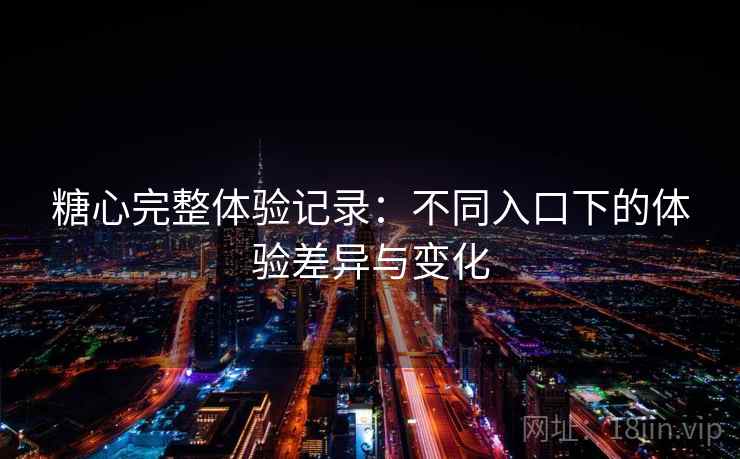 糖心完整体验记录:不同入口下的体验差异与变化 糖心完整体验记录:不同入口下的体验差异与变化