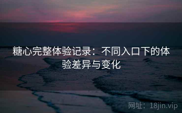 糖心完整体验记录:不同入口下的体验差异与变化 糖心完整体验记录:不同入口下的体验差异与变化