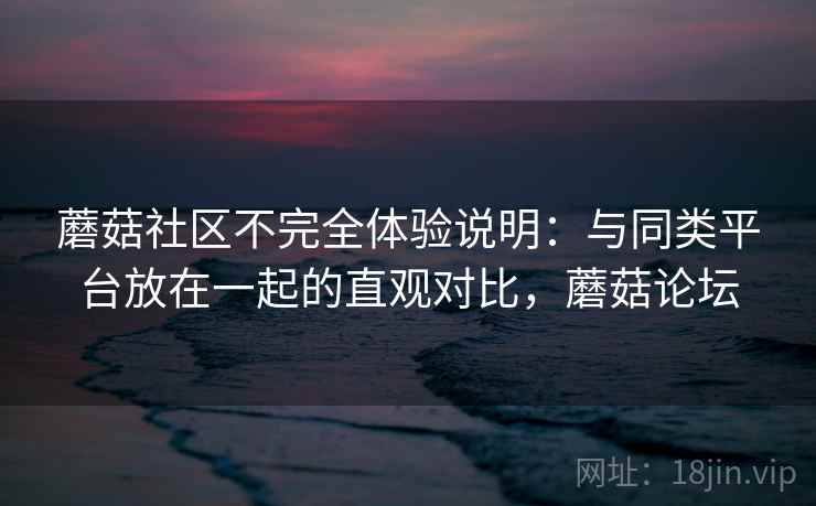 蘑菇社区不完全体验说明:与同类平台放在一起的直观对比,蘑菇论坛 蘑菇社区不完全体验说明:与同类平台放在一起的直观对比,蘑菇论坛