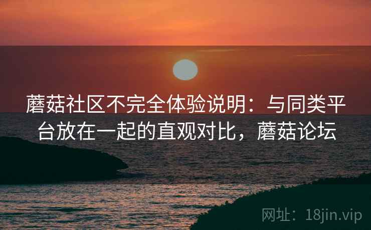 蘑菇社区不完全体验说明:与同类平台放在一起的直观对比,蘑菇论坛 蘑菇社区不完全体验说明:与同类平台放在一起的直观对比,蘑菇论坛