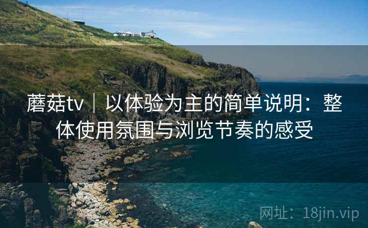 蘑菇tv|以体验为主的简单说明:整体使用氛围与浏览节奏的感受 蘑菇tv|以体验为主的简单说明:整体使用氛围与浏览节奏的感受